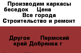 Производим каркасы беседок. › Цена ­ 22 000 - Все города Строительство и ремонт » Другое   . Пермский край,Добрянка г.